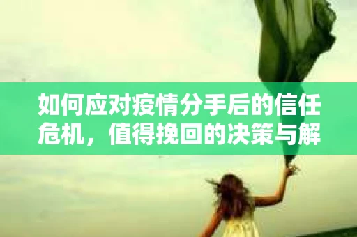 如何应对疫情分手后的信任危机，值得挽回的决策与解决方案