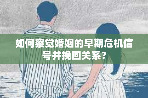 如何察觉婚姻的早期危机信号并挽回关系？