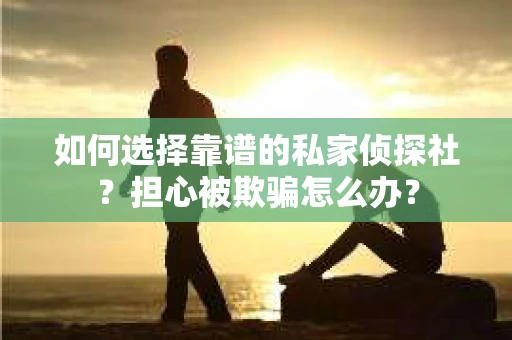 如何选择靠谱的私家侦探社？担心被欺骗怎么办？