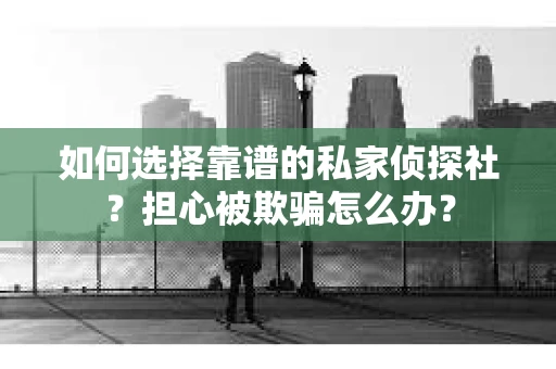 如何选择靠谱的私家侦探社？担心被欺骗怎么办？