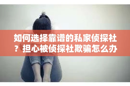 如何选择靠谱的私家侦探社？担心被侦探社欺骗怎么办？