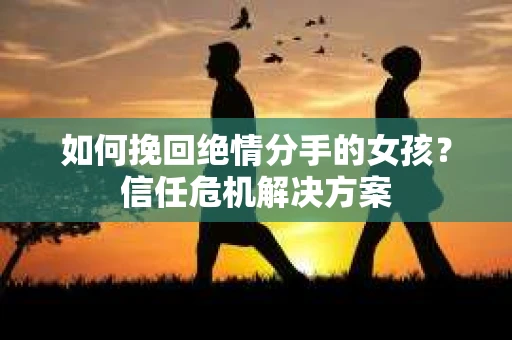 如何挽回绝情分手的女孩？信任危机解决方案