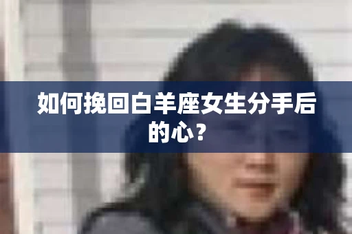 如何挽回白羊座女生分手后的心？