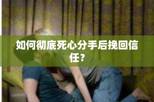 如何彻底死心分手后挽回信任？