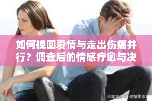 如何挽回爱情与走出伤痛并行？调查后的情感疗愈与决策指南