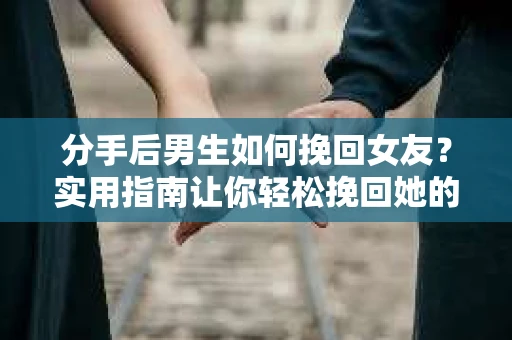 分手后男生如何挽回女友？实用指南让你轻松挽回她的心