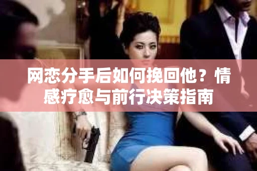 网恋分手后如何挽回他？情感疗愈与前行决策指南