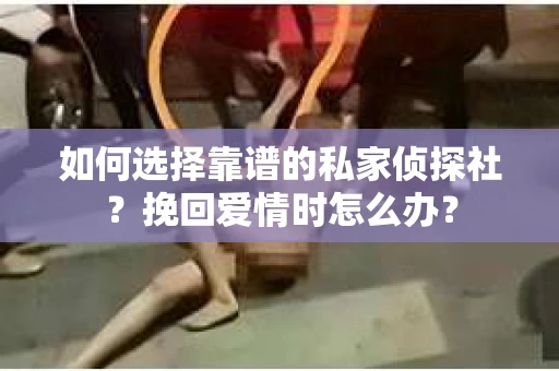 如何选择靠谱的私家侦探社？挽回爱情时怎么办？
