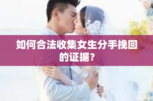 如何合法收集女生分手挽回的证据？