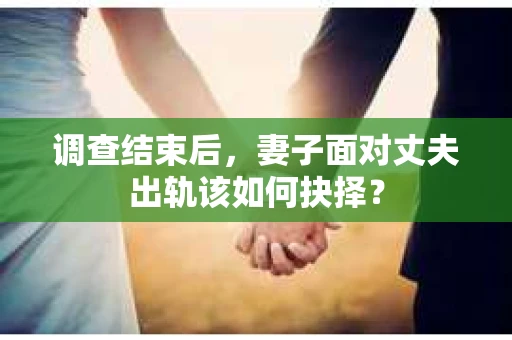 调查结束后，妻子面对丈夫出轨该如何抉择？