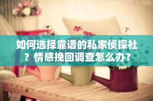 如何选择靠谱的私家侦探社？情感挽回调查怎么办？