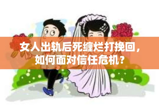 女人出轨后死缠烂打挽回，如何面对信任危机？
