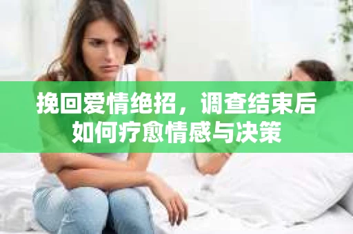 挽回爱情绝招，调查结束后如何疗愈情感与决策
