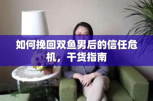 如何挽回双鱼男后的信任危机，干货指南