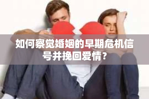 如何察觉婚姻的早期危机信号并挽回爱情？