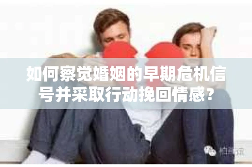 如何察觉婚姻的早期危机信号并采取行动挽回情感？