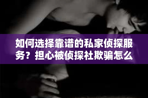 如何选择靠谱的私家侦探服务？担心被侦探社欺骗怎么办？