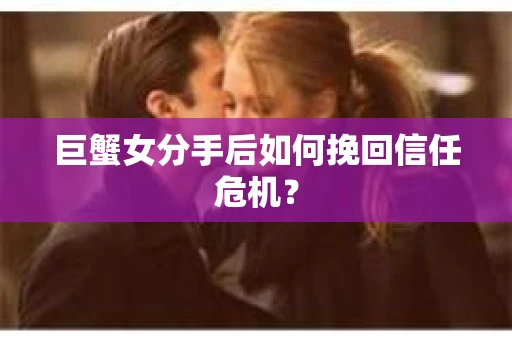 巨蟹女分手后如何挽回信任危机？