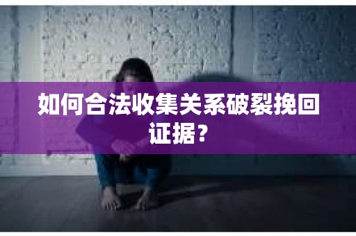 如何合法收集关系破裂挽回证据？
