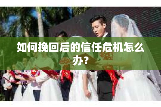 如何挽回后的信任危机怎么办？