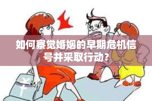 如何察觉婚姻的早期危机信号并采取行动？
