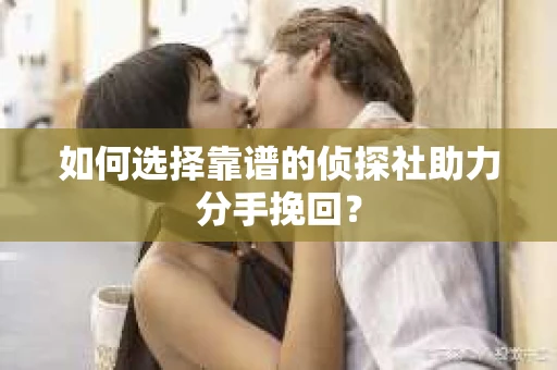 如何选择靠谱的侦探社助力分手挽回？