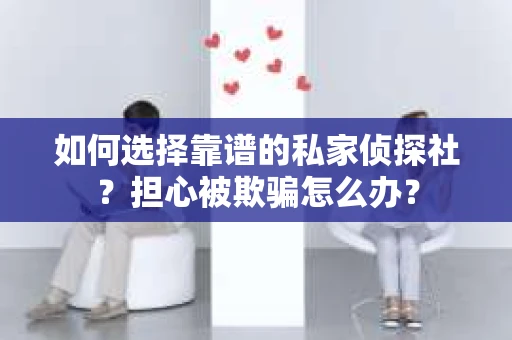 如何选择靠谱的私家侦探社？担心被欺骗怎么办？