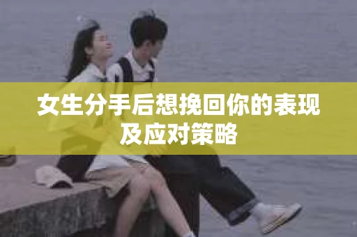 女生分手后想挽回你的表现及应对策略