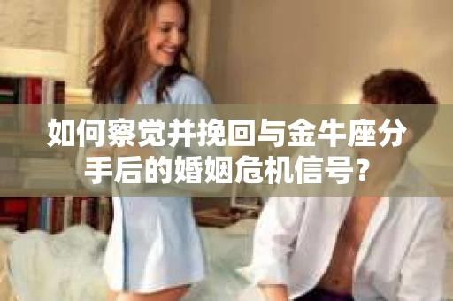 如何察觉并挽回与金牛座分手后的婚姻危机信号？
