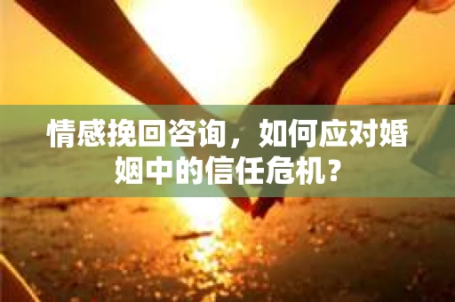情感挽回咨询，如何应对婚姻中的信任危机？