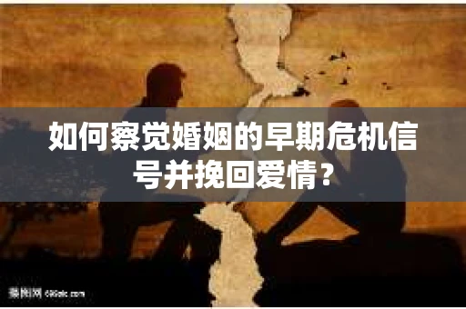 如何察觉婚姻的早期危机信号并挽回爱情？