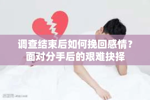 调查结束后如何挽回感情？面对分手后的艰难抉择