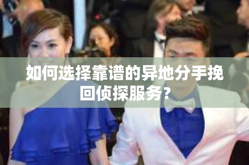 如何选择靠谱的异地分手挽回侦探服务？