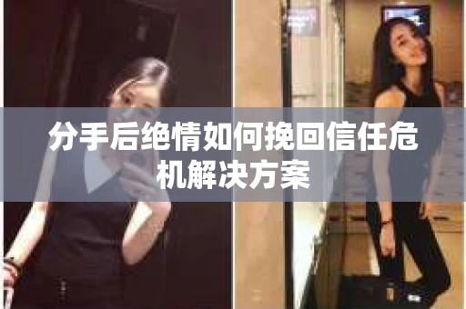 分手后绝情如何挽回信任危机解决方案