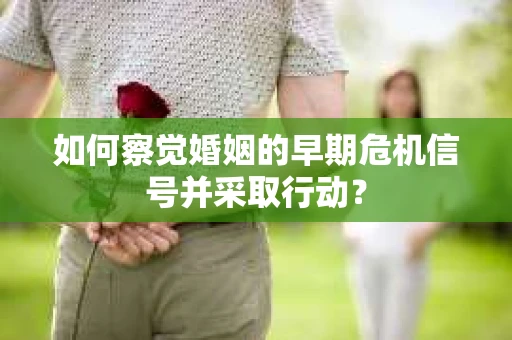 如何察觉婚姻的早期危机信号并采取行动？
