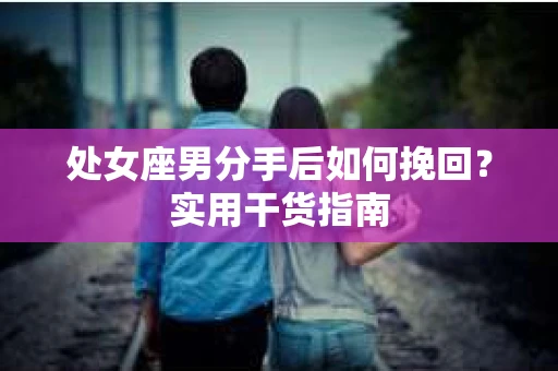 处女座男分手后如何挽回？实用干货指南