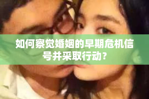 如何察觉婚姻的早期危机信号并采取行动？