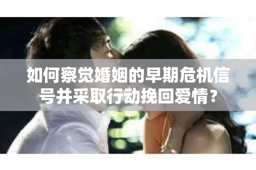 如何察觉婚姻的早期危机信号并采取行动挽回爱情？