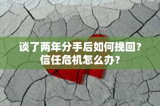 谈了两年分手后如何挽回？信任危机怎么办？