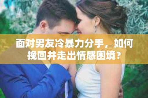 面对男友冷暴力分手，如何挽回并走出情感困境？