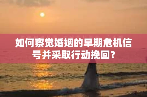 如何察觉婚姻的早期危机信号并采取行动挽回？
