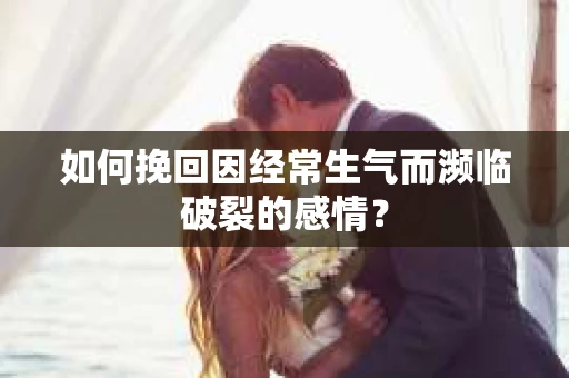 如何挽回因经常生气而濒临破裂的感情？