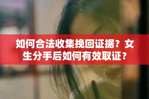 如何合法收集挽回证据？女生分手后如何有效取证？