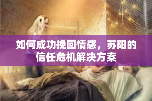 如何成功挽回情感，苏阳的信任危机解决方案