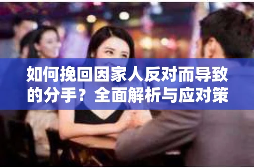 如何挽回因家人反对而导致的分手？全面解析与应对策略
