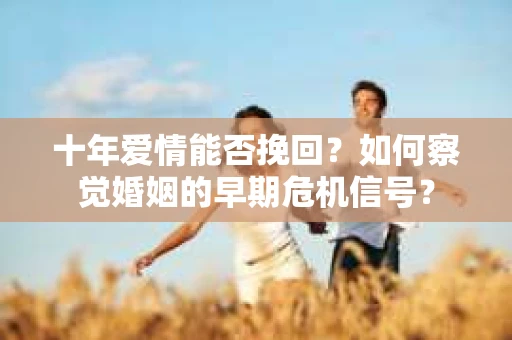 十年爱情能否挽回？如何察觉婚姻的早期危机信号？