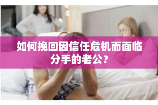 如何挽回因信任危机而面临分手的老公？