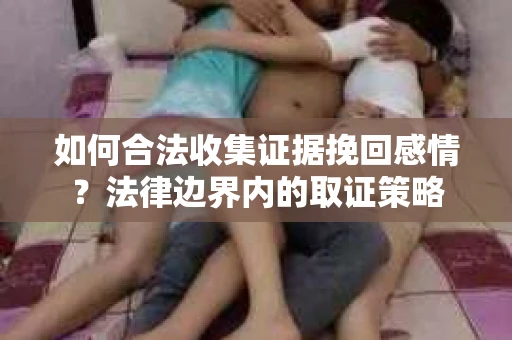 如何合法收集证据挽回感情？法律边界内的取证策略