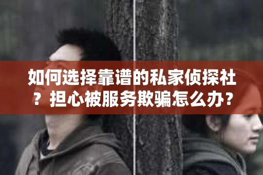 如何选择靠谱的私家侦探社？担心被服务欺骗怎么办？
