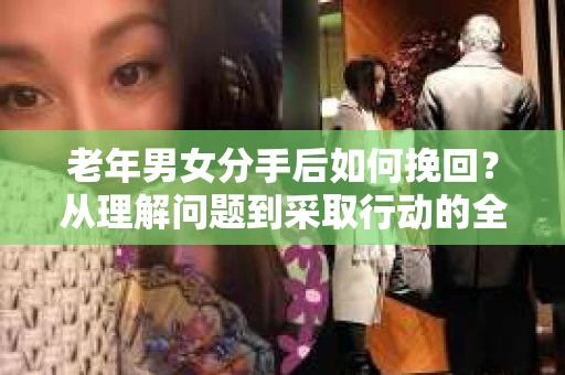老年男女分手后如何挽回?从理解问题到采取行动的全面指南 老年男女分手后如何挽回?从理解问题到采取行动的全面指南